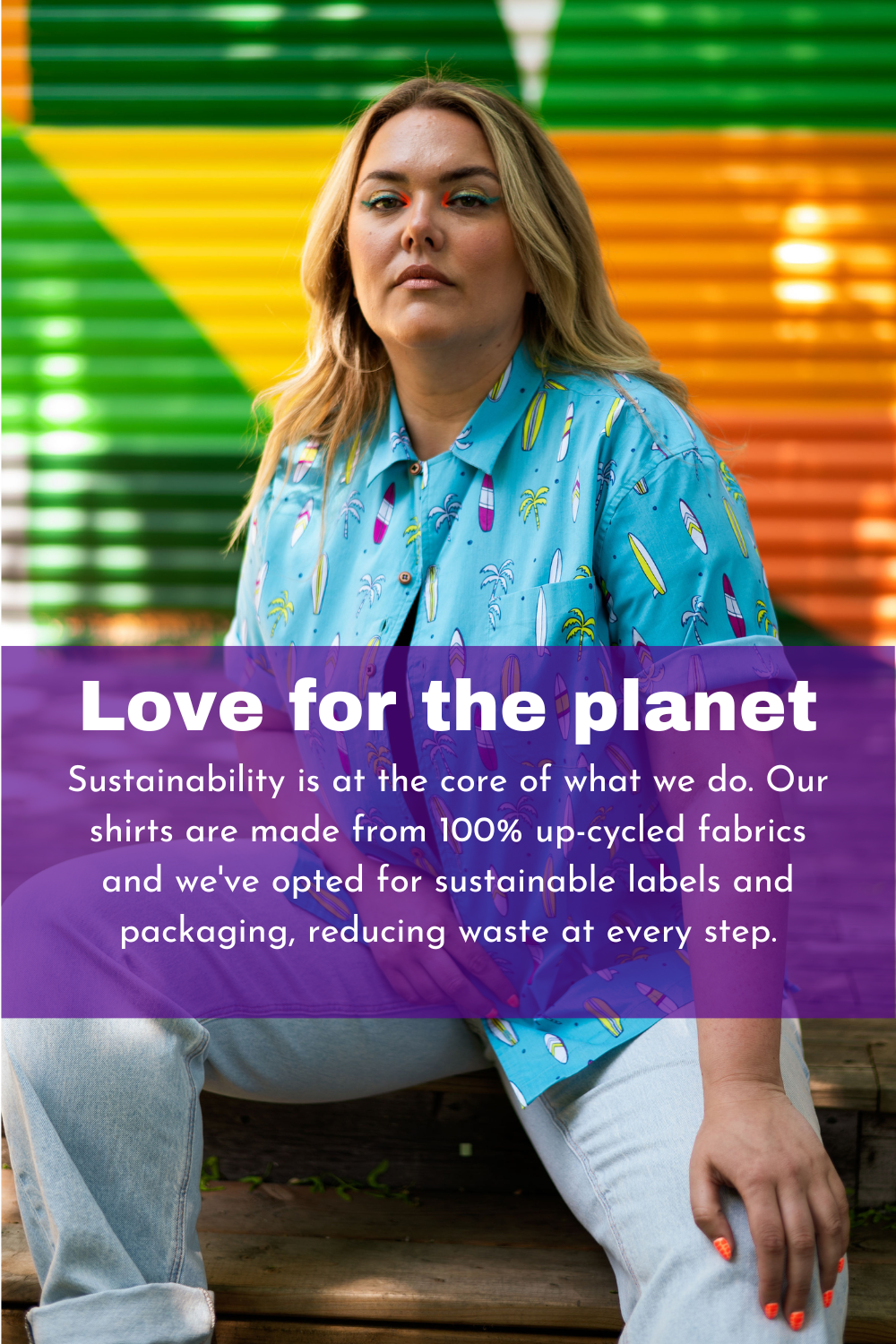 Love for the planet. Sustainability is at the core of what we do. Our shirts are made from 100% up-cycled fabrics and we've opted for sustainable labels and packaging, reducing waste at every step.